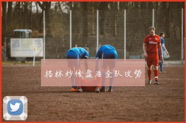 格林妙传盘活全队攻势