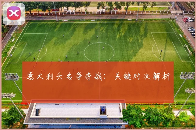 意大利头名争夺战：关键对决解析