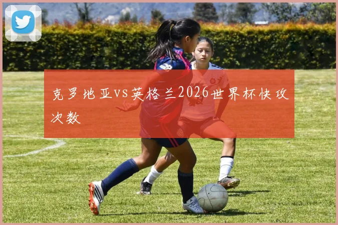 克罗地亚vs英格兰2026世界杯快攻次数
