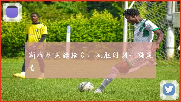 斯特林关键抢分，决胜时刻一锤定音