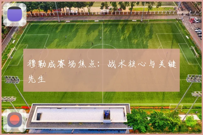 穆勒成赛场焦点：战术核心与关键先生