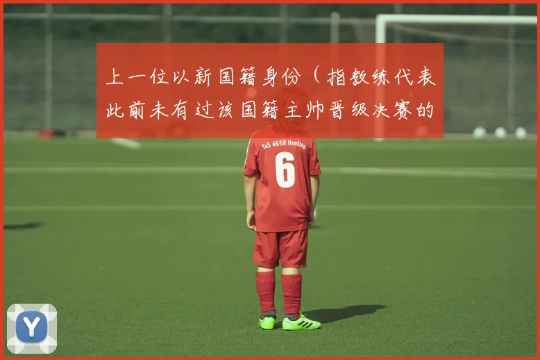 上一位以新国籍身份（指教练代表此前未有过该国籍主帅晋级决赛的国家）闯入欧洲决赛的教练是 2021 年的索尔斯克亚
