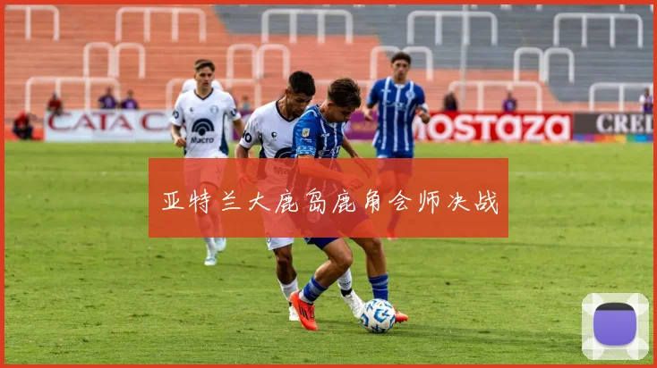亚特兰大鹿岛鹿角会师决战