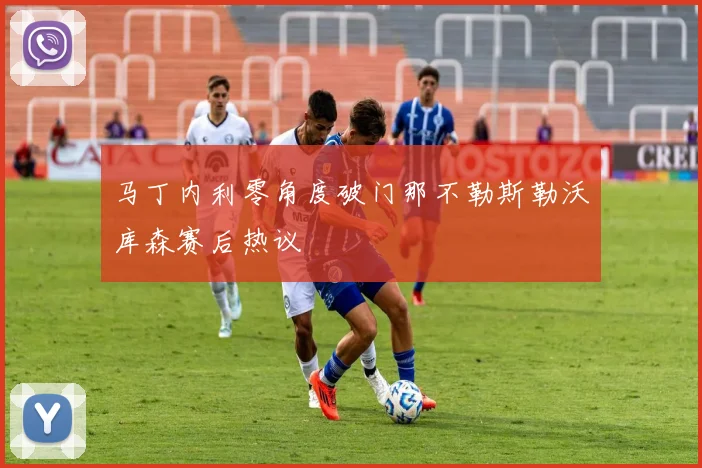 马丁内利零角度破门那不勒斯勒沃库森赛后热议