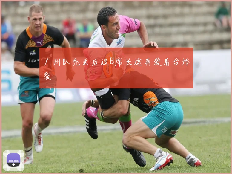 广州队先丢后追B席长途奔袭看台炸裂