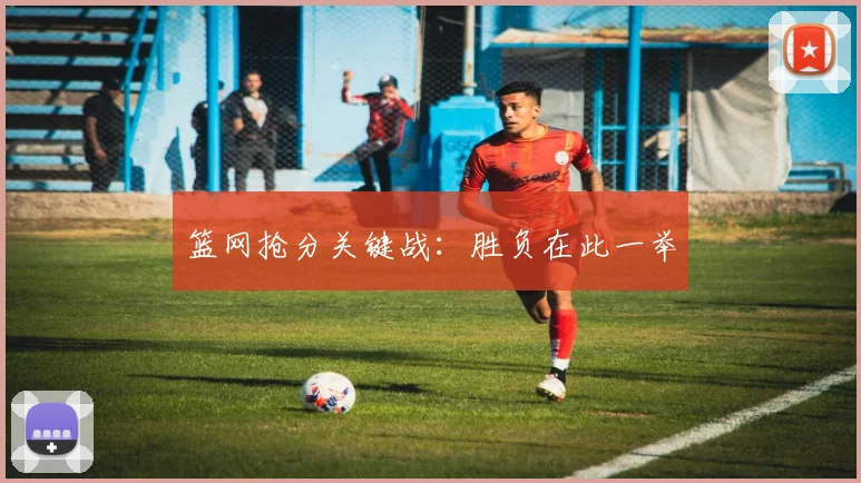 篮网抢分关键战：胜负在此一举
