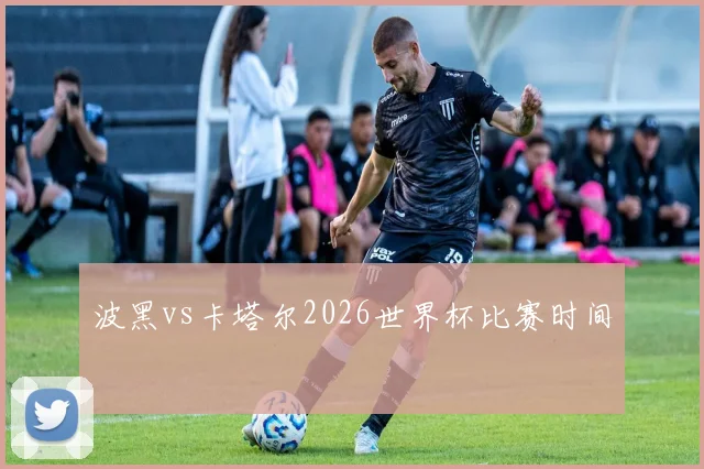 波黑vs卡塔尔2026世界杯比赛时间