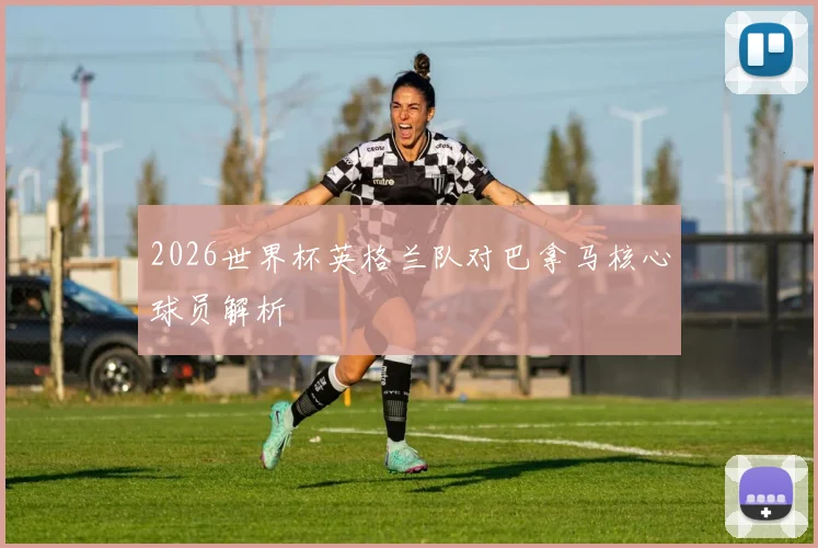 2026世界杯英格兰队对巴拿马核心球员解析