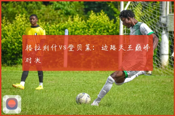 格拉利什vs登贝莱：边路天王巅峰对决