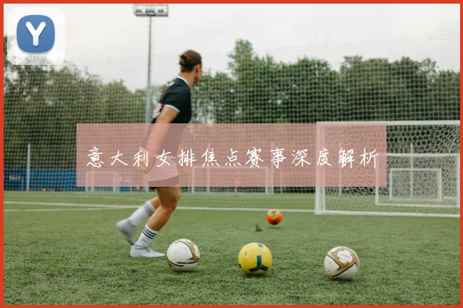意大利女排焦点赛事深度解析