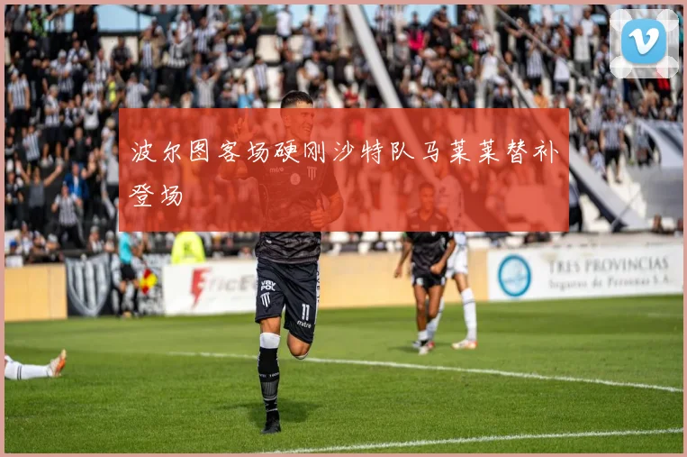 波尔图客场硬刚沙特队马莱莱替补登场