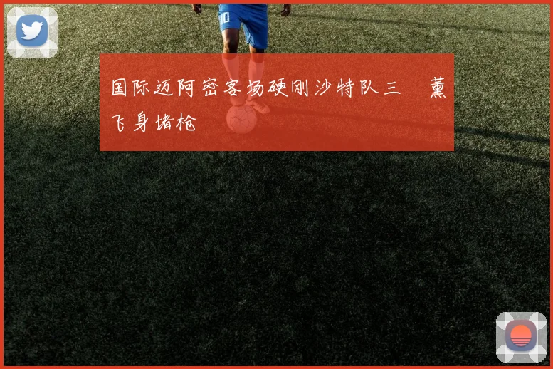 国际迈阿密客场硬刚沙特队三笘薰飞身堵枪