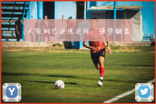 大阪钢巴逆境逆转，强势翻盘