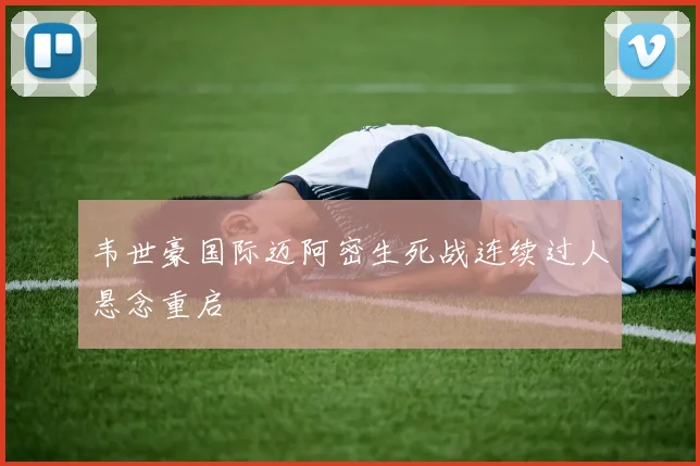 韦世豪国际迈阿密生死战连续过人悬念重启