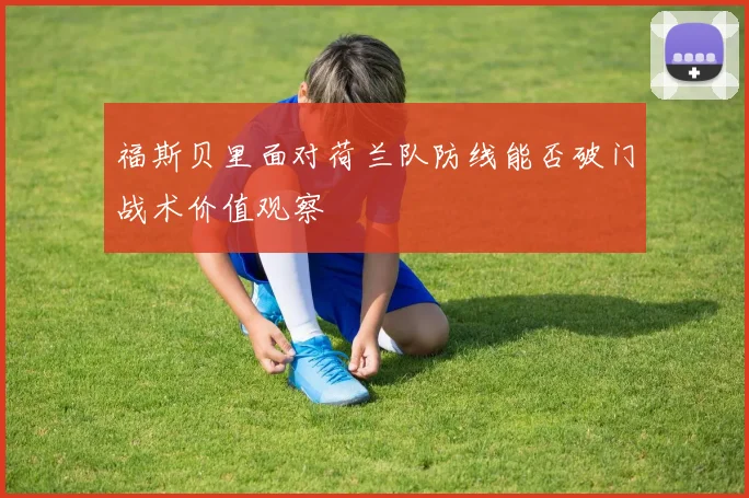 福斯贝里面对荷兰队防线能否破门战术价值观察