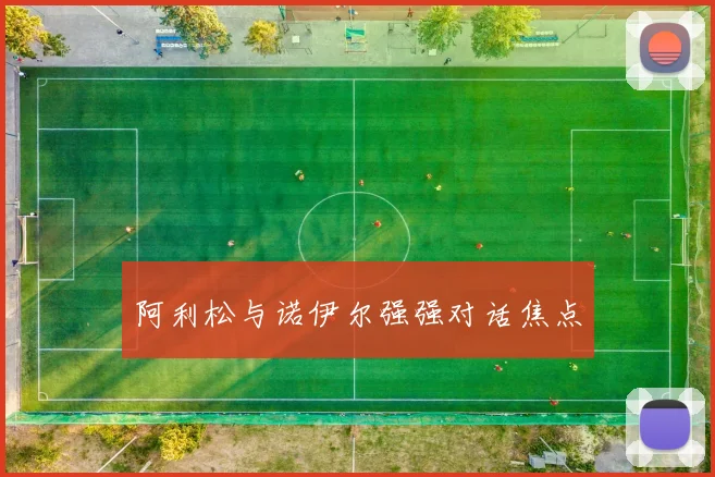 阿利松与诺伊尔强强对话焦点