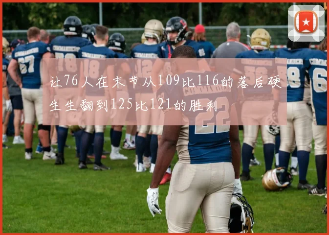 让76人在末节从109比116的落后硬生生翻到125比121的胜利