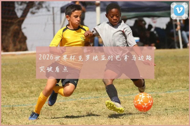 2026世界杯克罗地亚对巴拿马边路突破看点