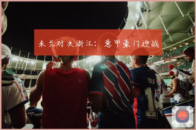 米兰对决浙江：意甲豪门迎战
