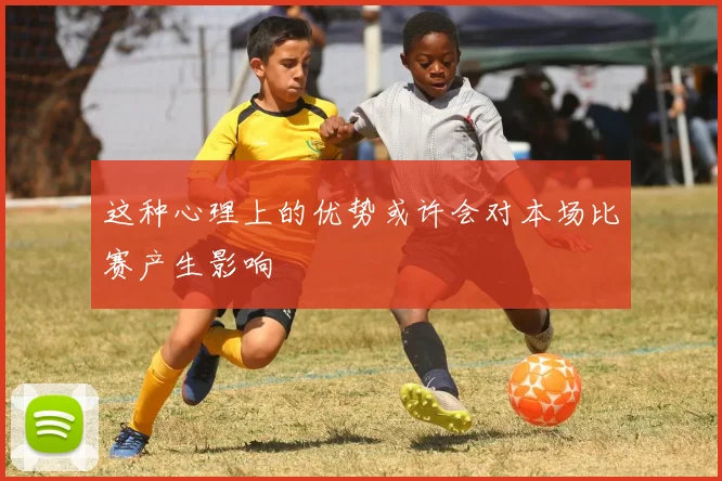 这种心理上的优势或许会对本场比赛产生影响