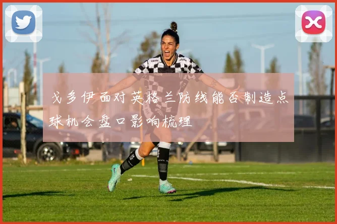 戈多伊面对英格兰防线能否制造点球机会盘口影响梳理