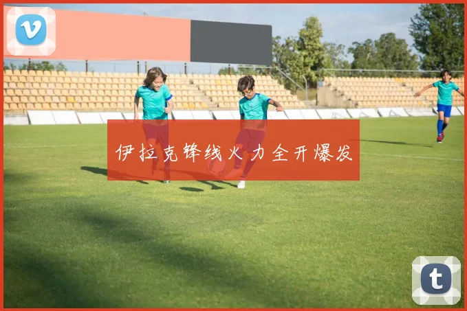 伊拉克锋线火力全开爆发