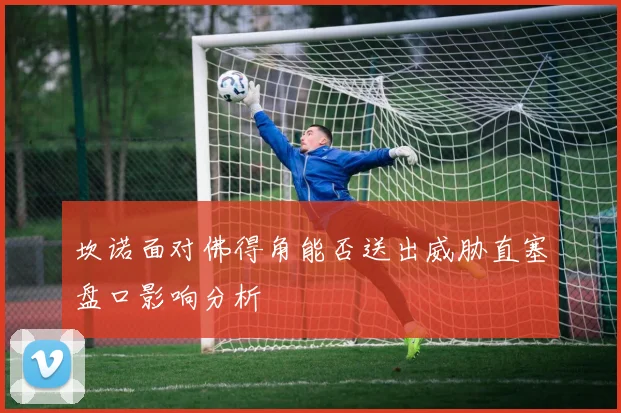 坎诺面对佛得角能否送出威胁直塞盘口影响分析