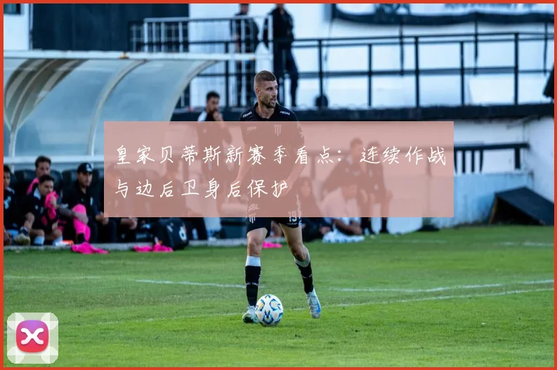 皇家贝蒂斯新赛季看点:连续作战与边后卫身后保护
