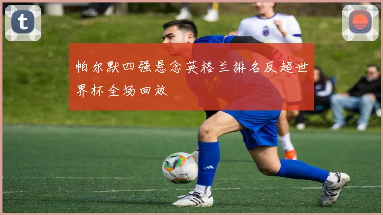 帕尔默四强悬念英格兰排名反超世界杯全场回放