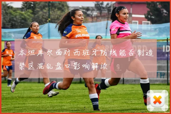 本坦库尔面对西班牙防线能否制造禁区混乱盘口影响解读