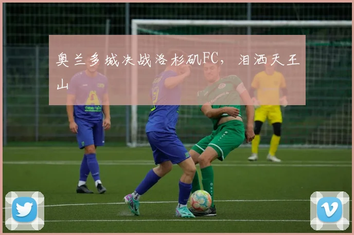 奥兰多城决战洛杉矶FC,泪洒天王山