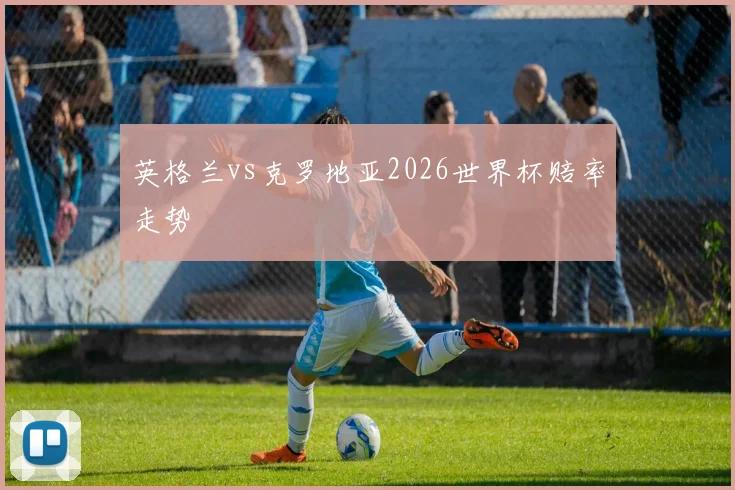 英格兰vs克罗地亚2026世界杯赔率走势