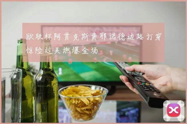 欧联杯阿贾克斯费耶诺德边路打穿惊险过关燃爆全场