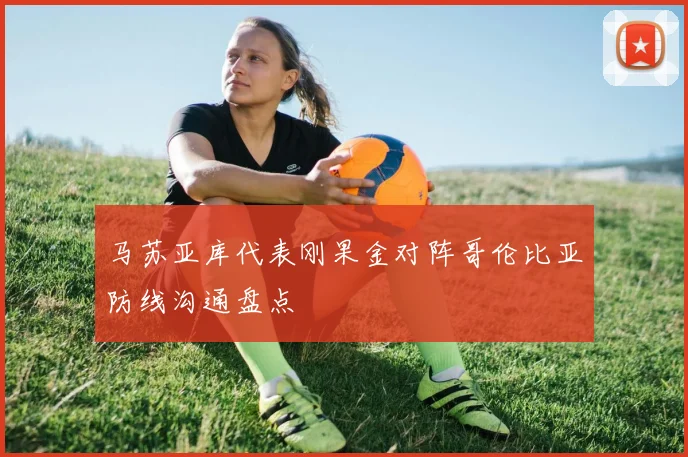 马苏亚库代表刚果金对阵哥伦比亚防线沟通盘点