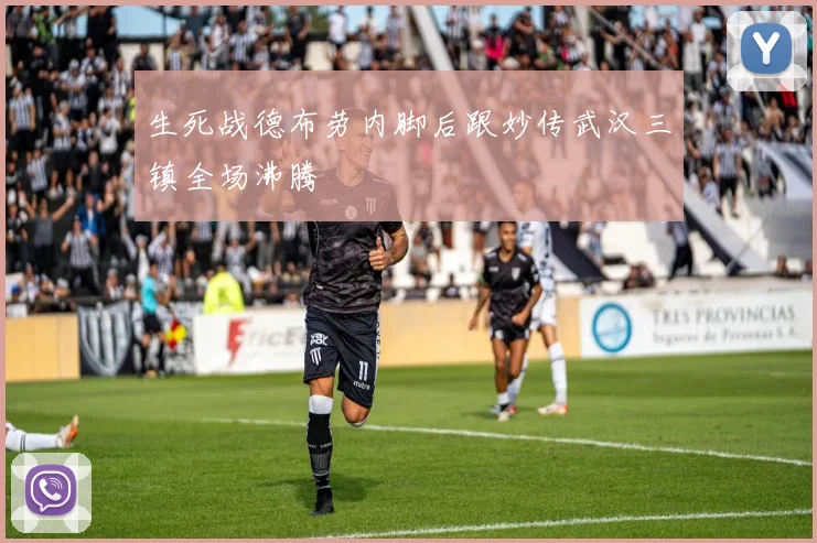 生死战德布劳内脚后跟妙传武汉三镇全场沸腾