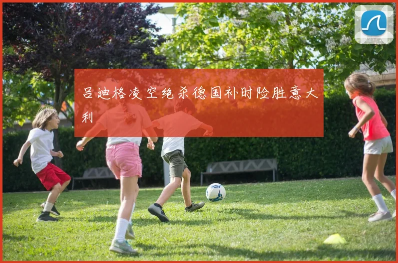 吕迪格凌空绝杀德国补时险胜意大利