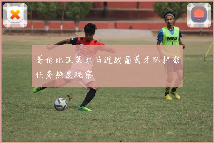 哥伦比亚莱尔马迎战葡萄牙队拦截任务热度观察
