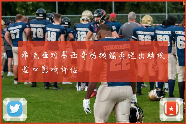 希克面对墨西哥防线能否送出助攻盘口影响评估