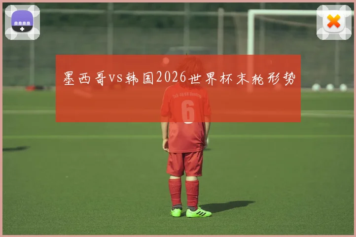 墨西哥vs韩国2026世界杯末轮形势