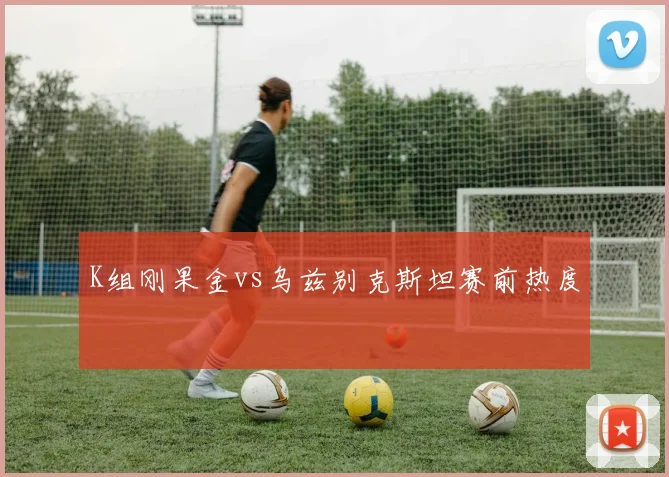 K组刚果金vs乌兹别克斯坦赛前热度