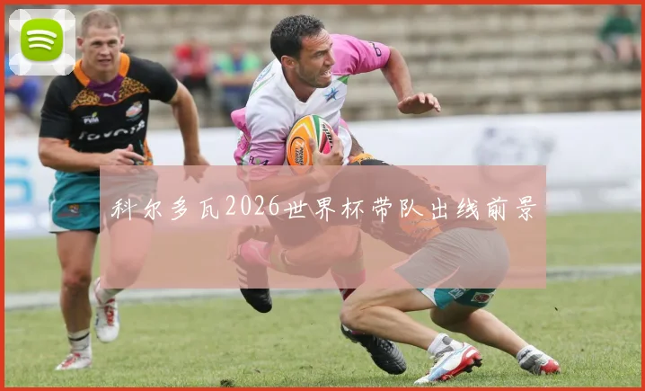 科尔多瓦2026世界杯带队出线前景