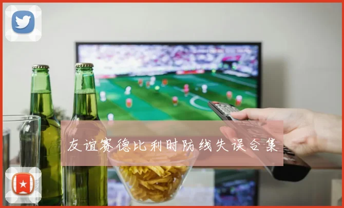 友谊赛德比利时防线失误合集
