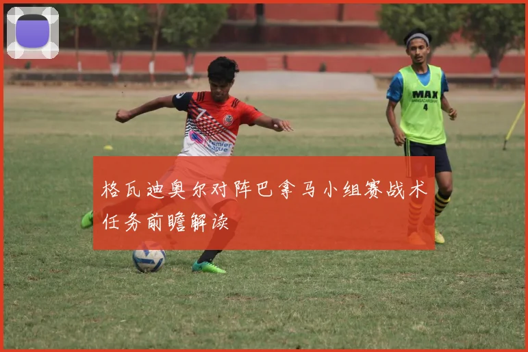 格瓦迪奥尔对阵巴拿马小组赛战术任务前瞻解读