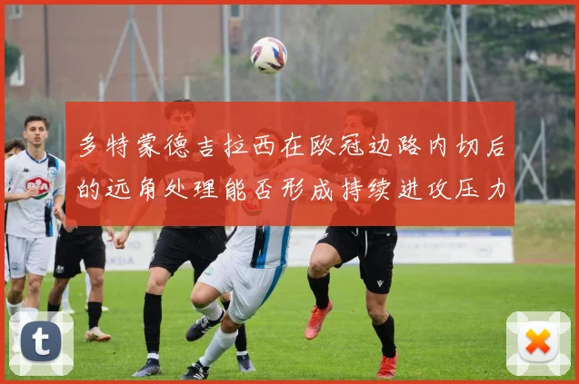 多特蒙德吉拉西在欧冠边路内切后的远角处理能否形成持续进攻压力