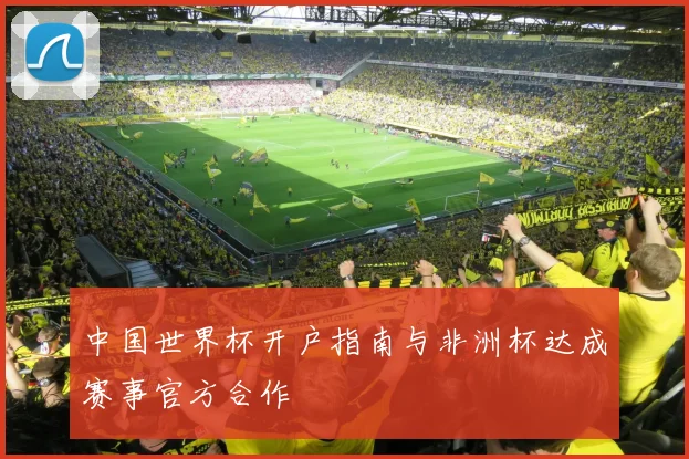 中国世界杯开户指南与非洲杯达成赛事官方合作