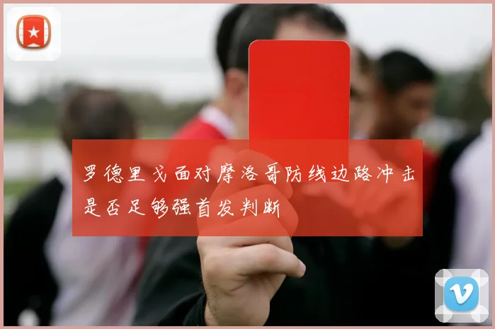 罗德里戈面对摩洛哥防线边路冲击是否足够强首发判断