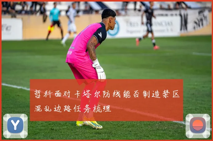 哲科面对卡塔尔防线能否制造禁区混乱边路任务梳理