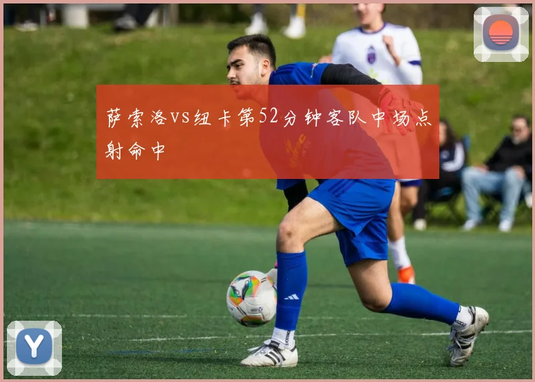 萨索洛vs纽卡第52分钟客队中场点射命中