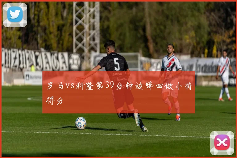 罗马vs科隆第39分钟边锋回做小将得分