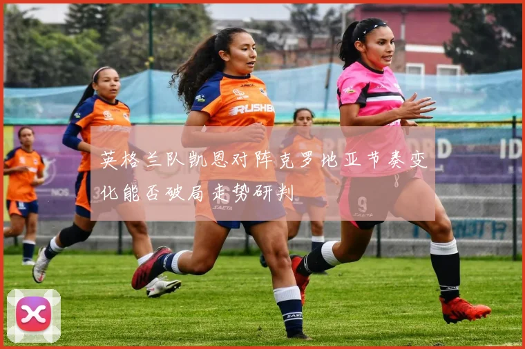 英格兰队凯恩对阵克罗地亚节奏变化能否破局走势研判